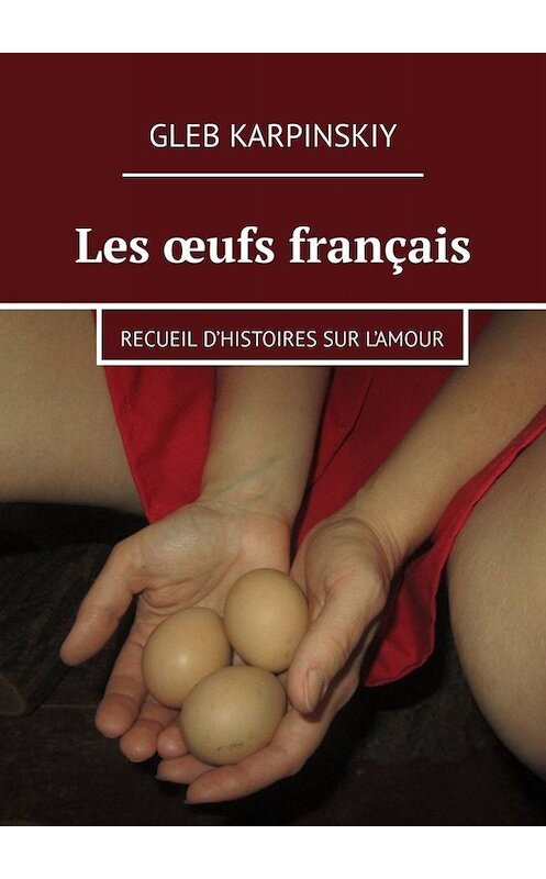 Обложка книги «Les œufs français. Recueil d’histoires sur l’amour» автора Gleb Karpinskiy. ISBN 9785449839626.