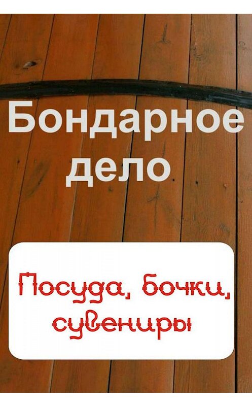 Обложка книги «Бондарное дело. Посуда, бочки, сувениры» автора Неустановленного Автора.