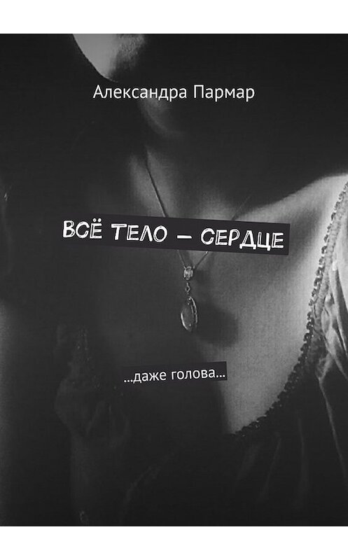 Обложка книги «Всё тело – сердце. …даже голова…» автора Александры Пармара. ISBN 9785448523915.