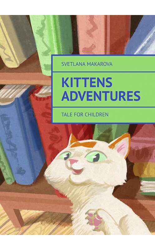 Обложка книги «Kittens Adventures. Tale for Children» автора Svetlana Makarova. ISBN 9785449367853.