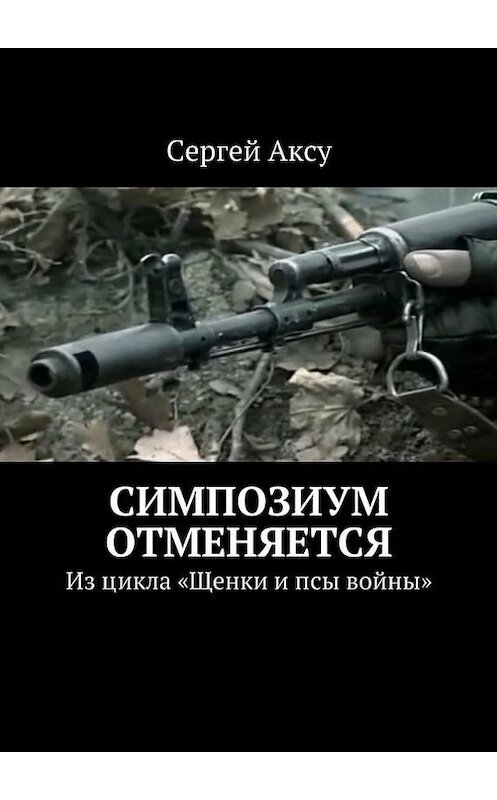 Обложка книги «Симпозиум отменяется. Из цикла «Щенки и псы войны»» автора Сергей Аксу. ISBN 9785448301087.