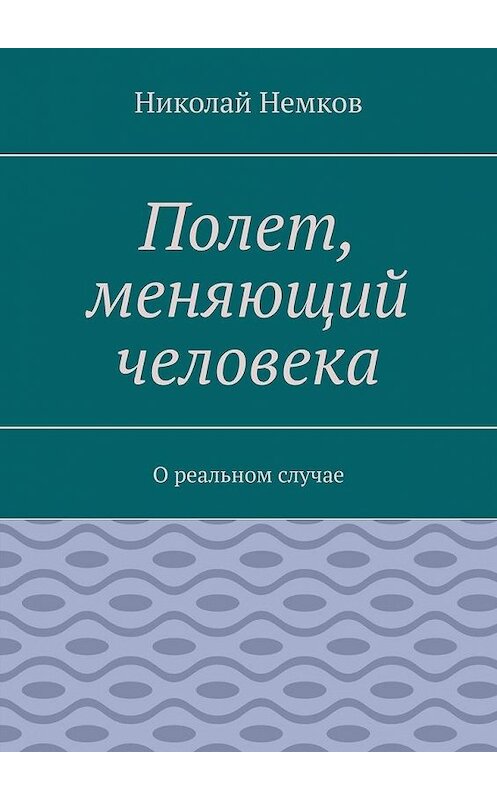 Обложка книги «Полет, меняющий человека. О реальном случае» автора Николая Немкова. ISBN 9785005036018.