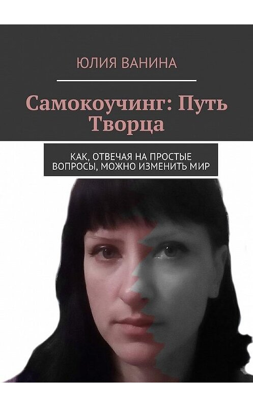 Обложка книги «Самокоучинг: Путь Творца. Как, отвечая на простые вопросы, можно изменить мир» автора Юлии Ванины. ISBN 9785449069795.