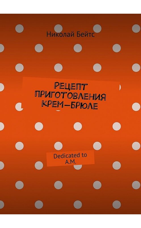 Обложка книги «Рецепт приготовления крем-брюле. Dedicated to A.M.» автора Николая Бейтса. ISBN 9785448384134.