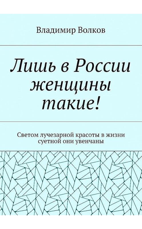 Обложка книги «Лишь в России женщины такие! Светом лучезарной красоты в жизни суетной они увенчаны» автора Владимира Волкова. ISBN 9785448557460.