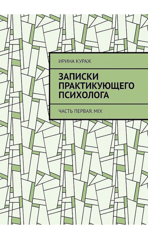 Обложка книги «Записки практикующего психолога. Часть первая. Mix» автора Ириной Куражи. ISBN 9785005045638.