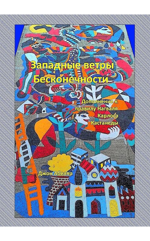 Обложка книги «Западные ветры Бесконечности. Дополнение к правилу Нагваля Карлоса Кастанеды» автора Джона Абеляра. ISBN 9785448583599.