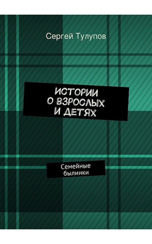 Обложка книги «Истории о взрослых и детях» автора Сергея Тулупова. ISBN 9785447430528.