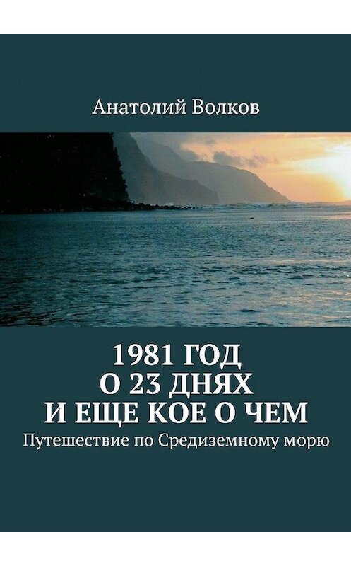 Обложка книги «1981 год. О 23 днях и еще кое о чем. Путешествие по Средиземному морю» автора Анатолия Волкова. ISBN 9785447476700.