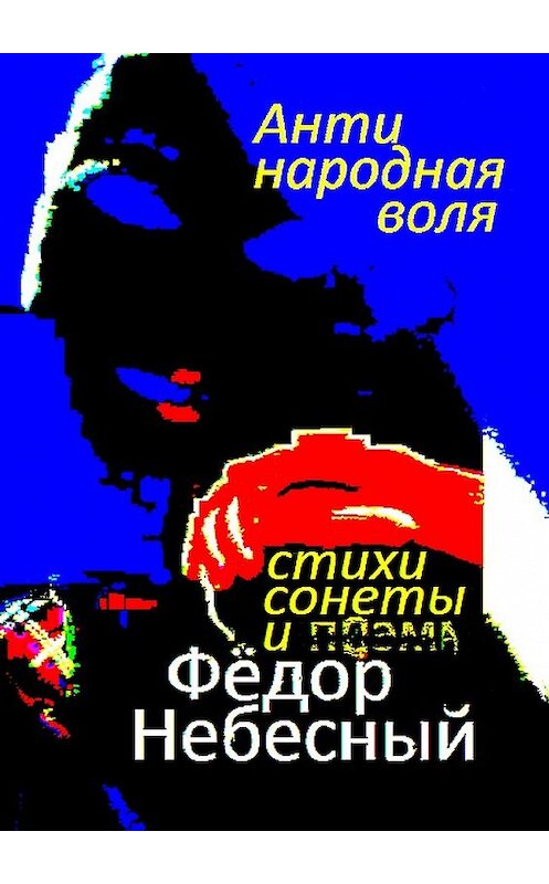 Обложка книги «Антинародная воля. Стихи. Сонеты. Поэма» автора Фёдора Небесный. ISBN 9785448314629.