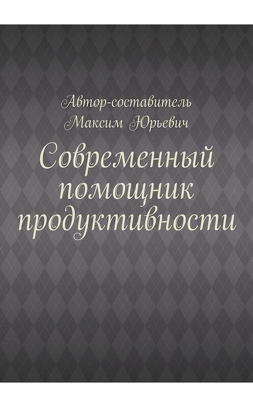 Обложка книги «Современный помощник продуктивности» автора Максима Юрьевича. ISBN 9785005055071.