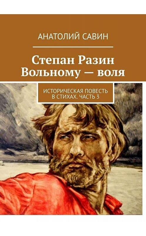 Обложка книги «Степан Разин. Вольному – воля. Историческая повесть в стихах. Часть 3» автора Анатолия Савина. ISBN 9785449346131.