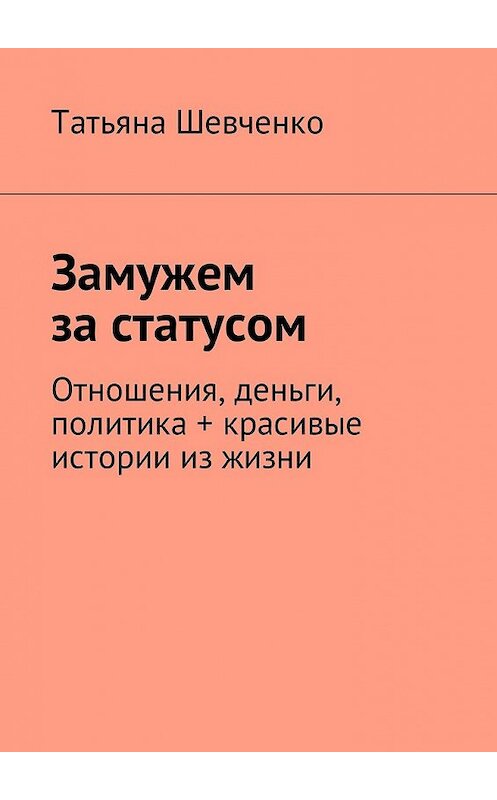 Обложка книги «Замужем за статусом. Отношения, деньги, политика + красивые истории из жизни» автора Татьяны Шевченко. ISBN 9785449014979.