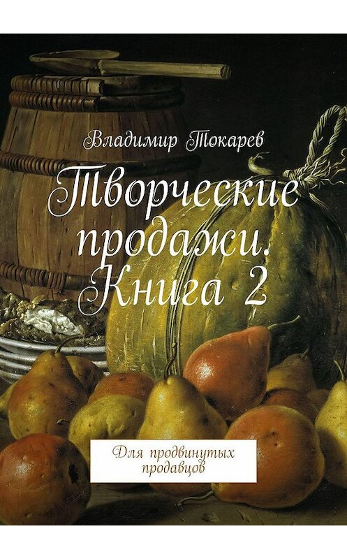 Обложка книги «Творческие продажи. Книга 2. Для продвинутых продавцов» автора Владимира Токарева. ISBN 9785449007179.