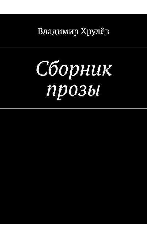 Обложка книги «Сборник прозы» автора Владимира Хрулёва. ISBN 9785447452438.