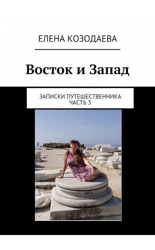 Обложка книги «Восток и Запад. Записки путешественника. Часть 3» автора Елены Козодаевы. ISBN 9785448347849.