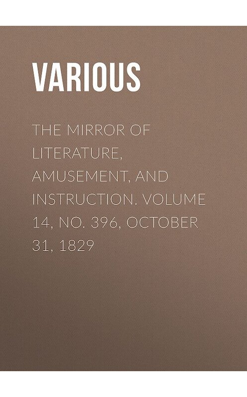 Обложка книги «The Mirror of Literature, Amusement, and Instruction. Volume 14, No. 396, October 31, 1829» автора Various.