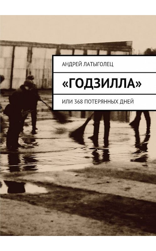 Обложка книги ««Годзилла». Или 368 потерянных дней» автора Андрея Латыголеца. ISBN 9785448515866.