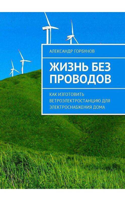 Обложка книги «Жизнь без проводов. Как изготовить ветроэлектростанцию для электроснабжения дома» автора Александра Горбунова. ISBN 9785448577987.