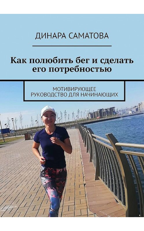Обложка книги «Как полюбить бег и сделать его потребностью. Мотивирующее руководство для начинающих» автора Динары Саматовы. ISBN 9785449680549.