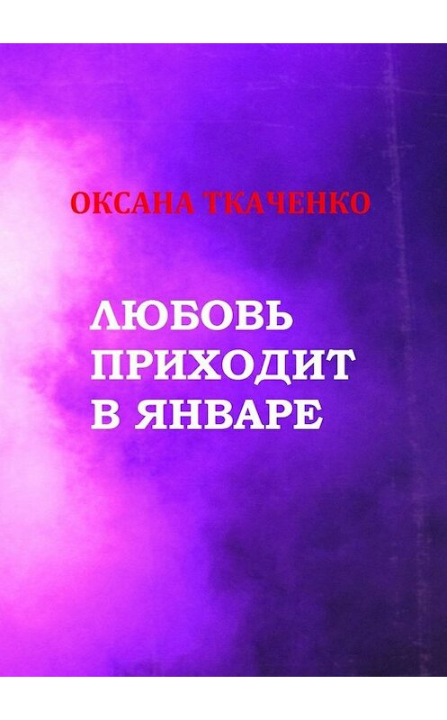 Обложка книги «Любовь приходит в январе. Сборник стихов» автора Оксаны Ткаченко. ISBN 9785448331701.