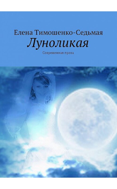 Обложка книги «Луноликая. Современная проза» автора Елены Тимошенко-Седьмая. ISBN 9785448397448.
