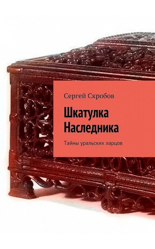 Обложка книги «Шкатулка Наследника. Тайны уральских ларцов» автора Сергея Скробова. ISBN 9785449099730.