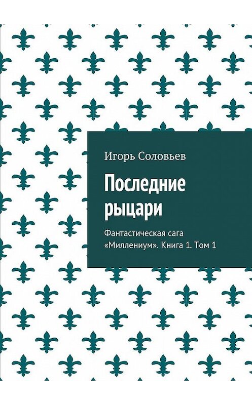 Обложка книги «Последние рыцари. Фантастическая сага «Миллениум». Книга 1. Том 1» автора Игоря Соловьева. ISBN 9785448560071.