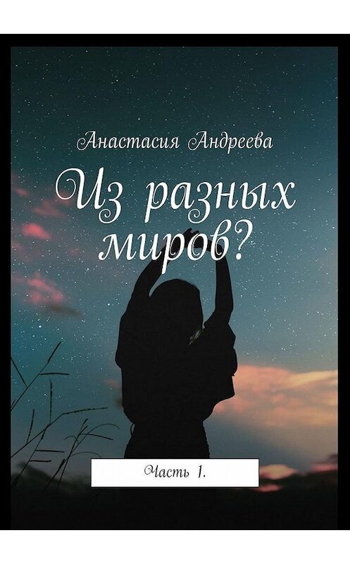 Обложка книги «Из разных миров? Часть 1» автора Анастасии Андреевы. ISBN 9785005187635.