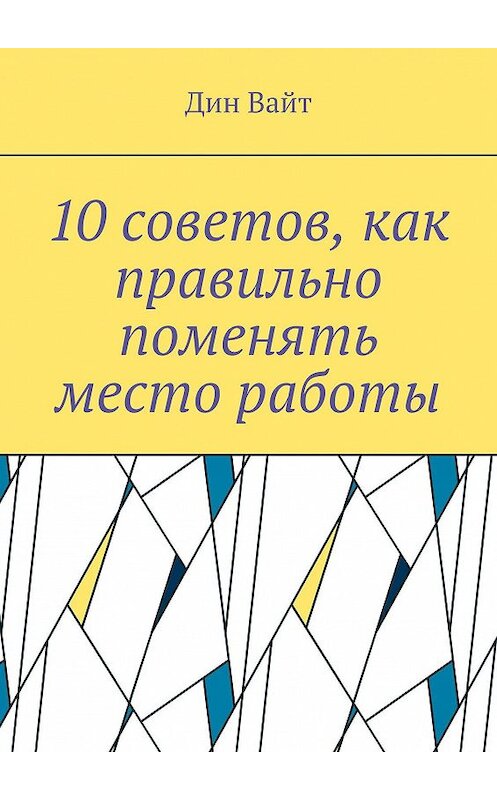 Обложка книги «10 советов, как правильно поменять место работы» автора Дина Вайта. ISBN 9785448315404.