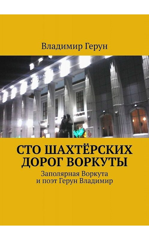 Обложка книги «Сто шахтёрских дорог Воркуты. Заполярная Воркута и поэт Герун Владимир» автора Владимира Геруна. ISBN 9785005039736.