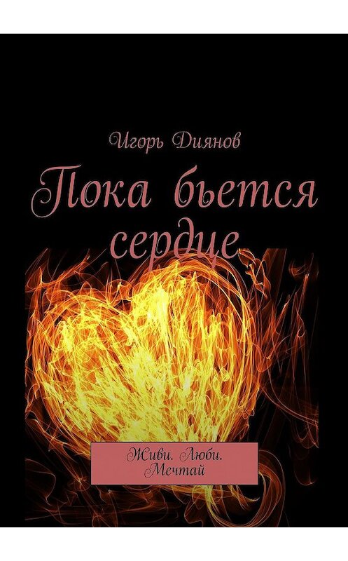 Обложка книги «Пока бьется сердце. Живи. Люби. Мечтай» автора Игоря Диянова. ISBN 9785447479152.
