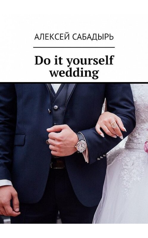 Обложка книги «Do it yourself wedding» автора Алексея Сабадыря. ISBN 9785005112071.