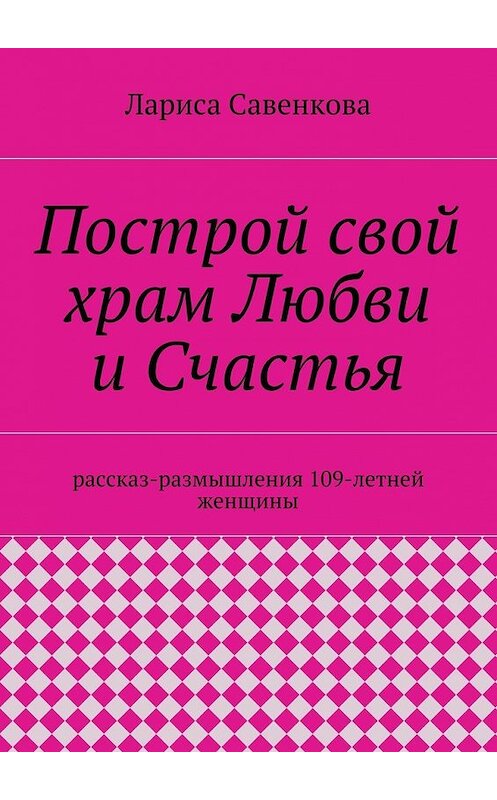 Обложка книги «Построй свой храм Любви и Счастья. Размышления 109-летней женщины» автора Лариси Савенковы. ISBN 9785448372926.