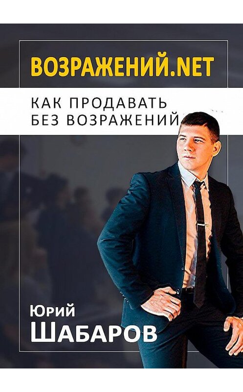 Обложка книги «Возражений.net. Как продавать без возражений» автора Юрия Шабарова. ISBN 9785449097071.
