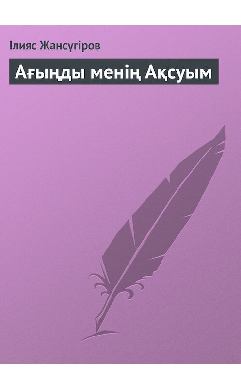 Обложка книги «Ағыңды менің Ақсуым» автора Ілияса Жансүгірова.