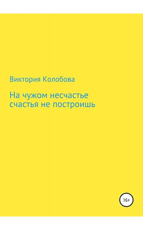 Обложка книги «На чужом несчастье счастья не построишь» автора Виктории Колобовы издание 2019 года.