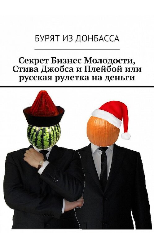 Обложка книги «Секрет Бизнес Молодости, Стива Джобса и Плейбой или русская рулетка на деньги» автора Бурят Донбассы. ISBN 9785447411336.