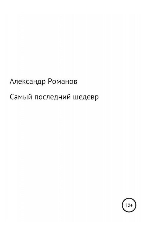 Обложка книги «Самый последний шедевр» автора Александра Романова издание 2019 года.