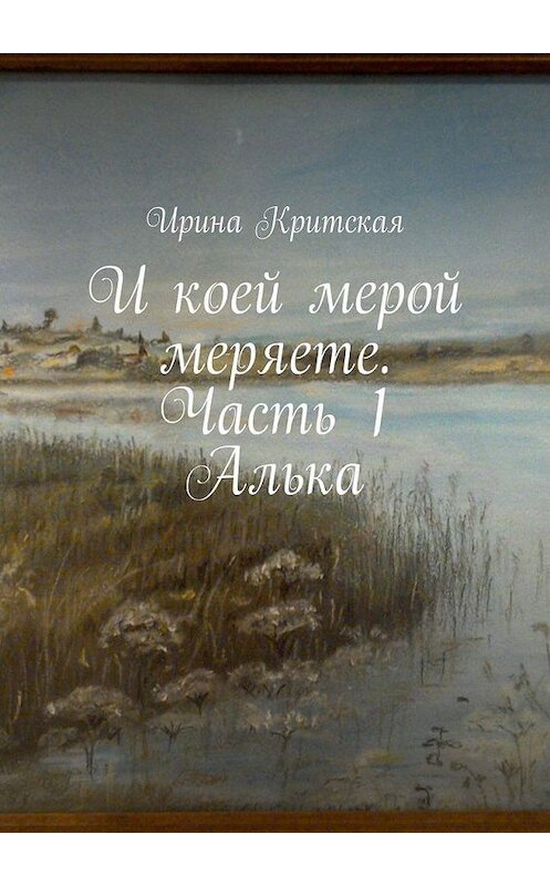 Обложка книги «И коей мерой меряете. Часть 1. Алька» автора Ириной Критская. ISBN 9785449323651.