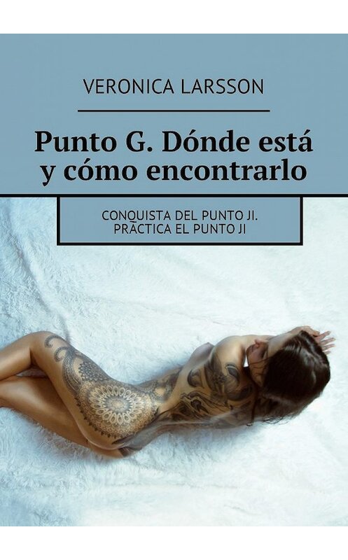 Обложка книги «Punto G. Dónde está y cómo encontrarlo. Conquista del punto Ji. Practica el punto ji» автора Вероники Ларссона. ISBN 9785449056795.