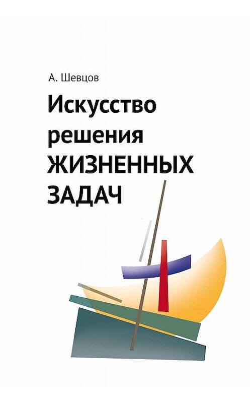 Обложка книги «Искусство решения жизненных задач» автора Александра Шевцова издание 2020 года. ISBN 9785604254196.