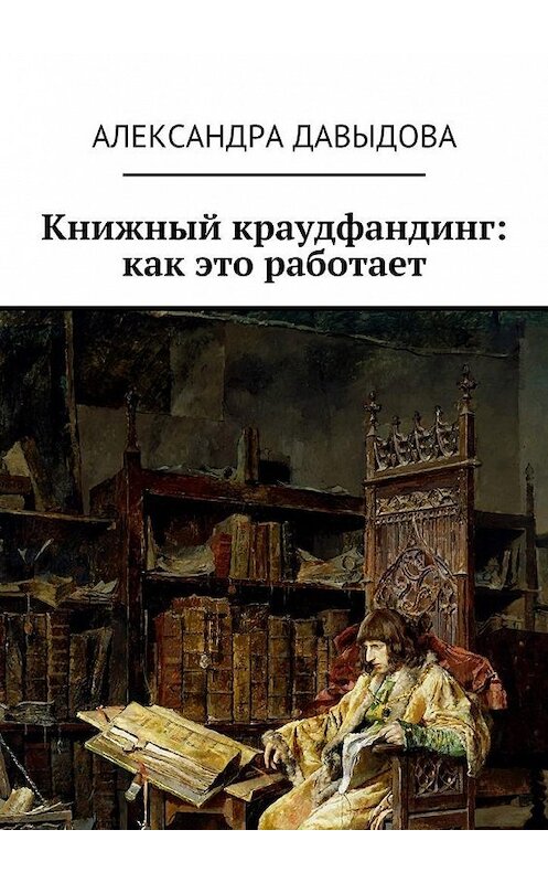 Обложка книги «Книжный краудфандинг: как это работает» автора Александры Давыдовы. ISBN 9785447458799.