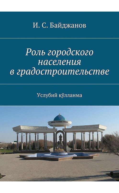 Обложка книги «Роль городского населения в градостроительстве. Услубий қўлланма» автора И. Байджанова. ISBN 9785448320811.