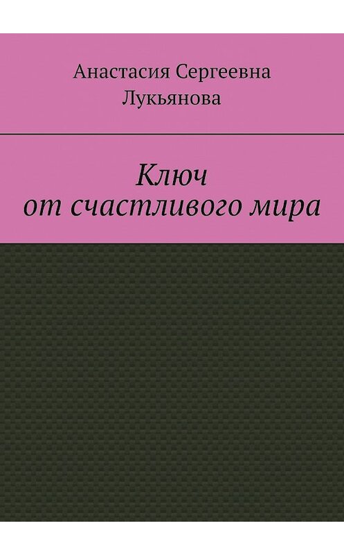 Обложка книги «Ключ от счастливого мира» автора Анастасии Лукьяновы. ISBN 9785449361714.