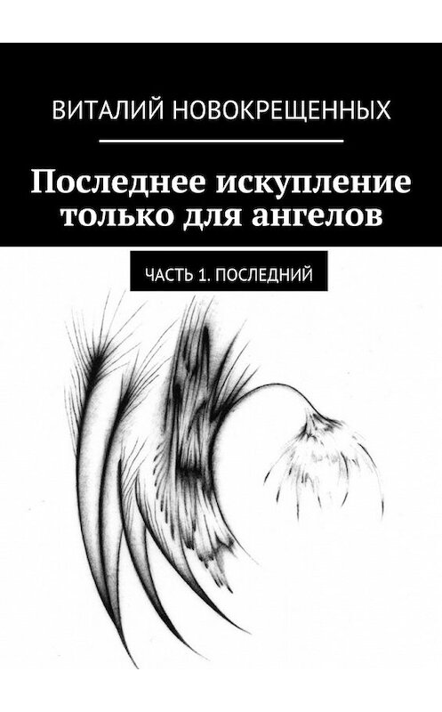 Обложка книги «Последнее искупление только для ангелов. Часть 1. Последний» автора Виталия Новокрещенныха. ISBN 9785448318153.