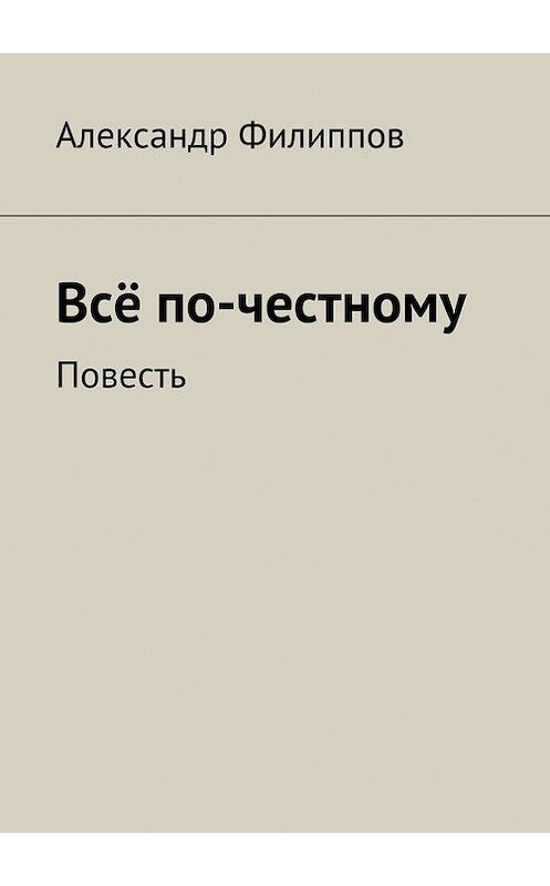 Обложка книги «Всё по-честному» автора Александра Филиппова. ISBN 9785447406592.