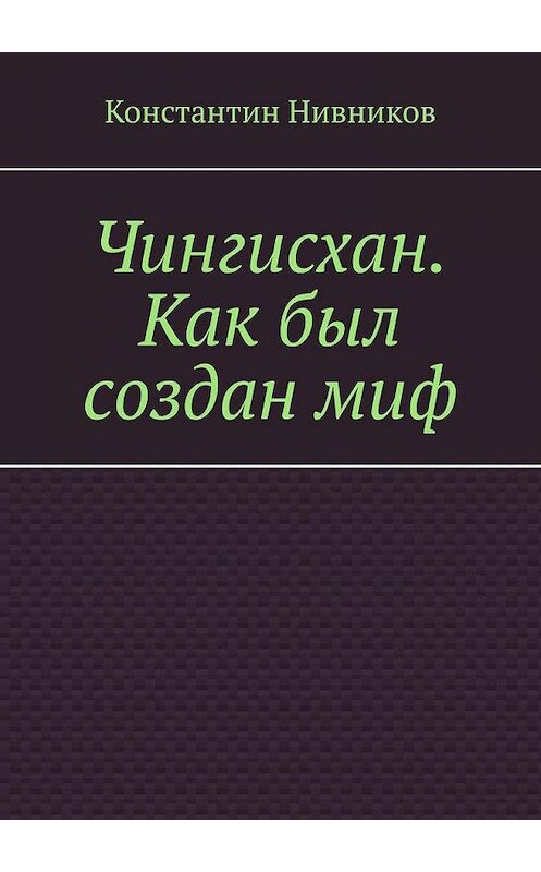 Обложка книги «Чингисхан. Как был создан миф» автора Константина Нивникова. ISBN 9785449893499.
