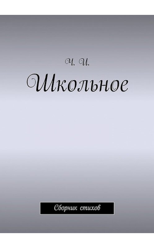 Обложка книги «Школьное. Сборник стихов» автора Ч. И.. ISBN 9785448380693.