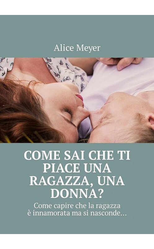 Обложка книги «Come sai che ti piace una ragazza, una donna? Come capire che la ragazza è innamorata ma si nasconde…» автора Alice Meyer. ISBN 9785449305107.